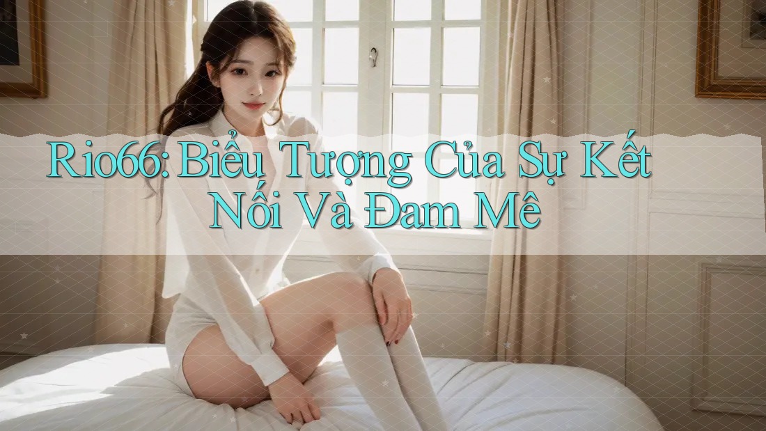Rio66: Biểu Tượng Của Sự Kết Nối Và Đam Mê Rio66: Biểu Tượng Của Sự Kết Nối Và Đam Mê