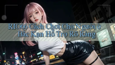rio66 cách chơi cho người ở Bắc Kạn hỗ trợ rõ ràng