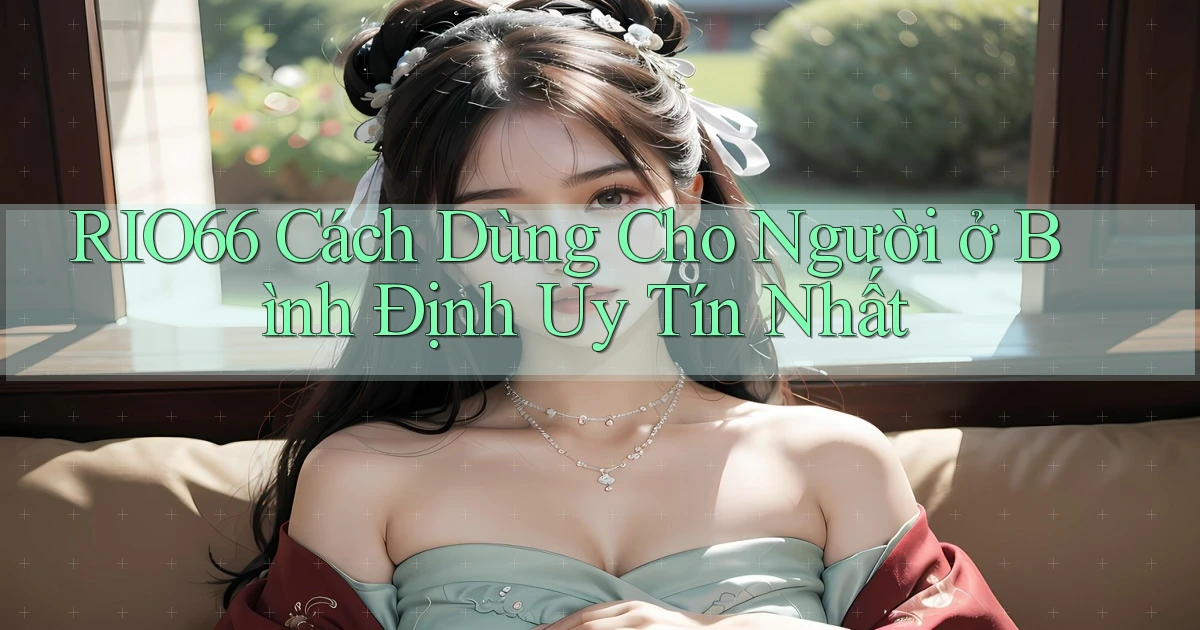 rio66 cách dùng cho người ở Bình Định uy tín nhất