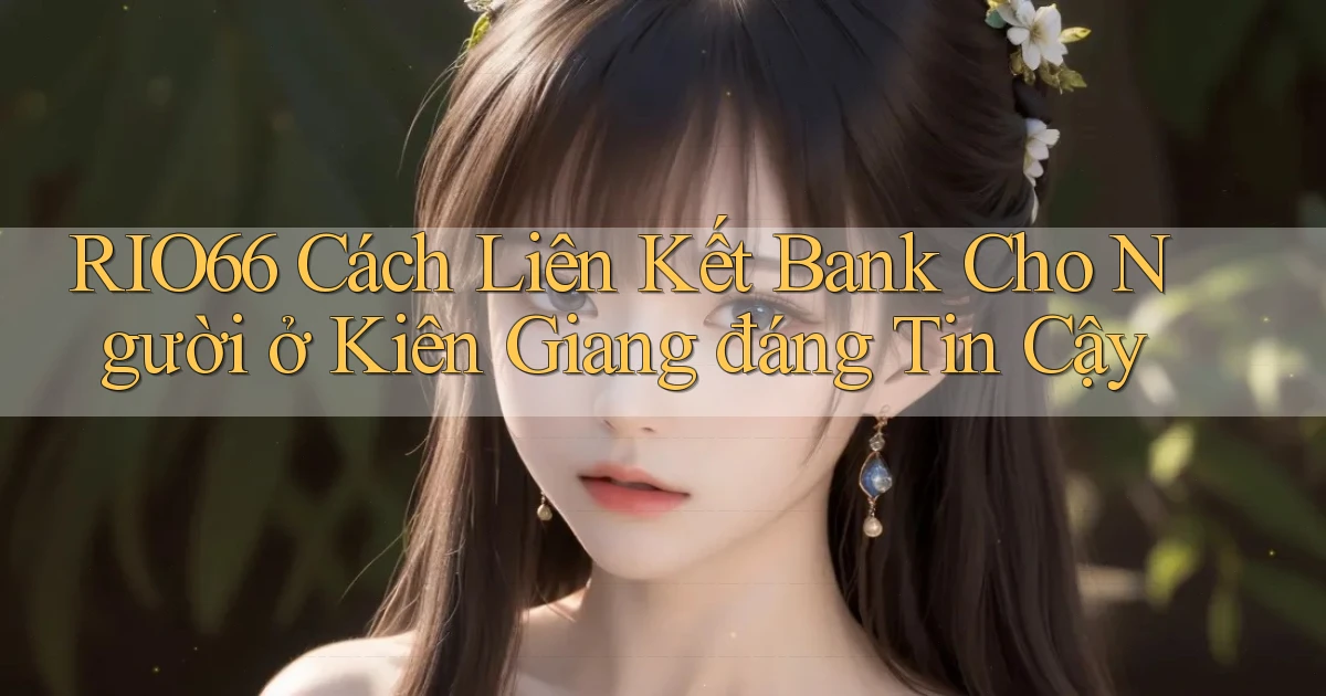 rio66 cách liên kết bank cho người ở Kiên Giang đáng tin cậy