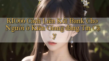 rio66 cách liên kết bank cho người ở Kiên Giang đáng tin cậy