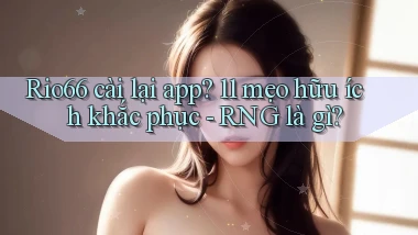 Rio66 cài lại app 11 mẹo hữu ích khắc phục   RNG là gì