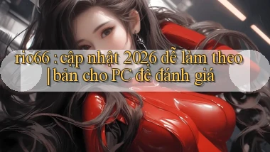 rio66 cập nhật 2026 dễ làm theo bản cho PC để đánh giá