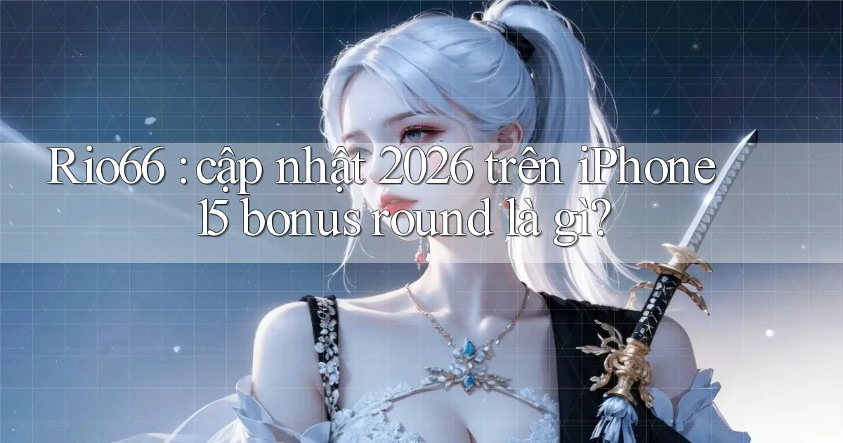 Rio66 cập nhật 2026 trên iPhone 15 bonus round là gì