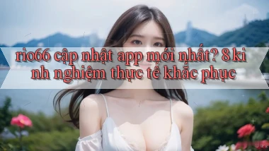 rio66 cập nhật app mới nhất 8 kinh nghiệm thực tế khắc phục