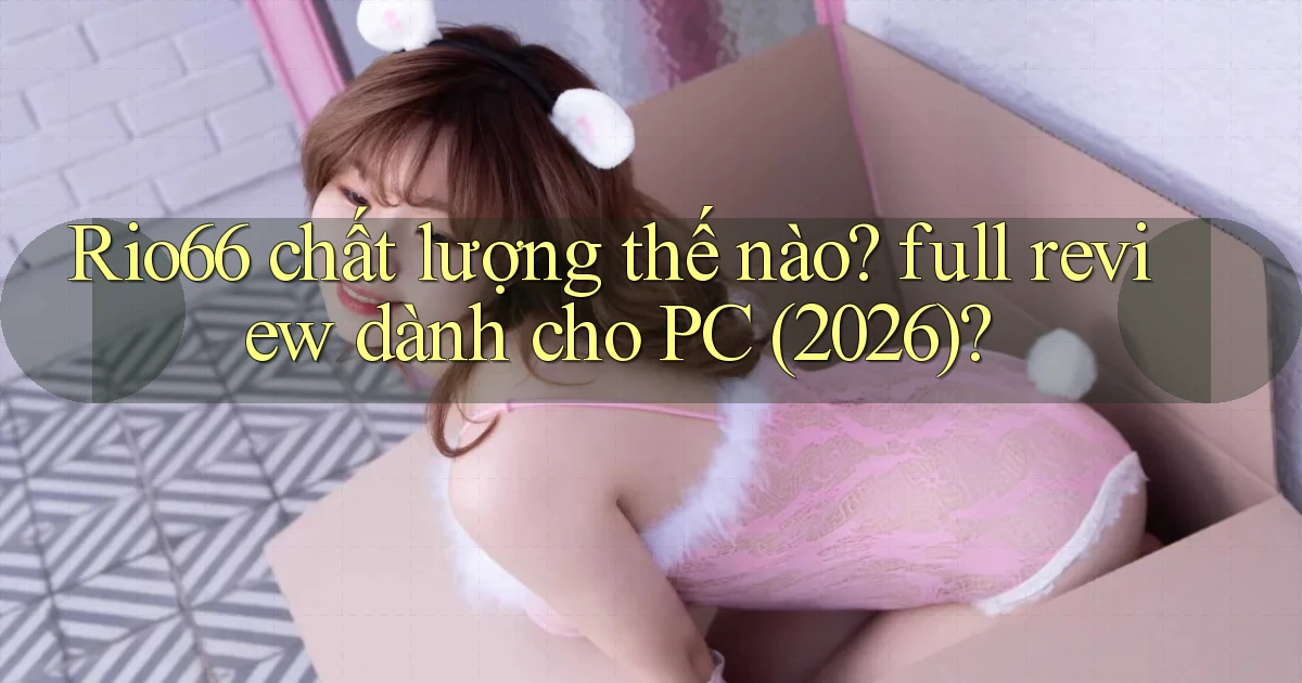 Rio66 chất lượng thế nào full review dành cho PC (2026)