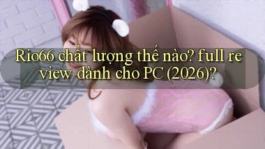 Rio66 chất lượng thế nào full review dành cho PC (2026)