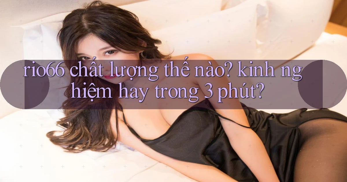 rio66 chất lượng thế nào kinh nghiệm hay trong 3 phút