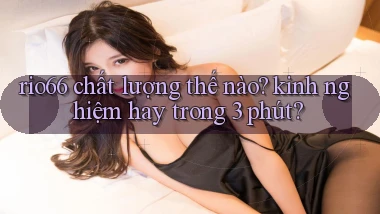 rio66 chất lượng thế nào kinh nghiệm hay trong 3 phút