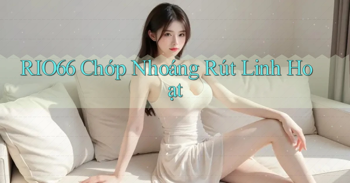rio66 chớp nhoáng rút linh hoạt