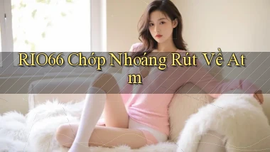rio66 chớp nhoáng rút về atm