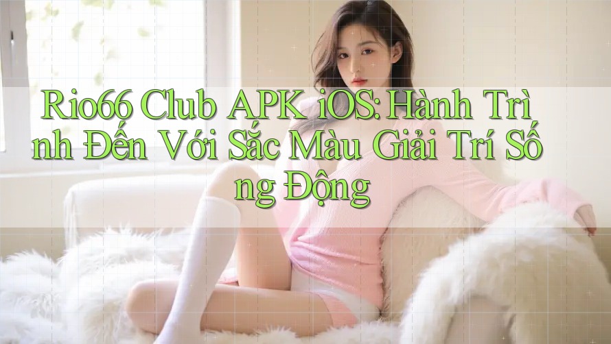 Rio66 Club APK iOS: Hành Trình Đến Với Sắc Màu Giải Trí Sống Động Rio66 Club APK iOS: Hành Trình Đến Với Sắc Màu Giải Trí Sống Động