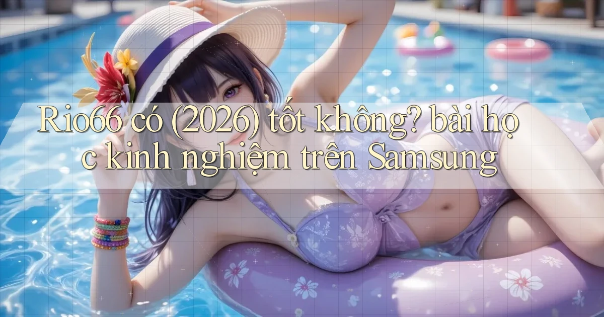 Rio66 có (2026) tốt không bài học kinh nghiệm trên Samsung