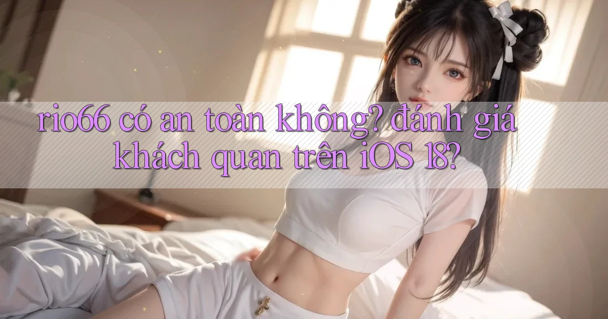 rio66 có an toàn không đánh giá khách quan trên iOS 18