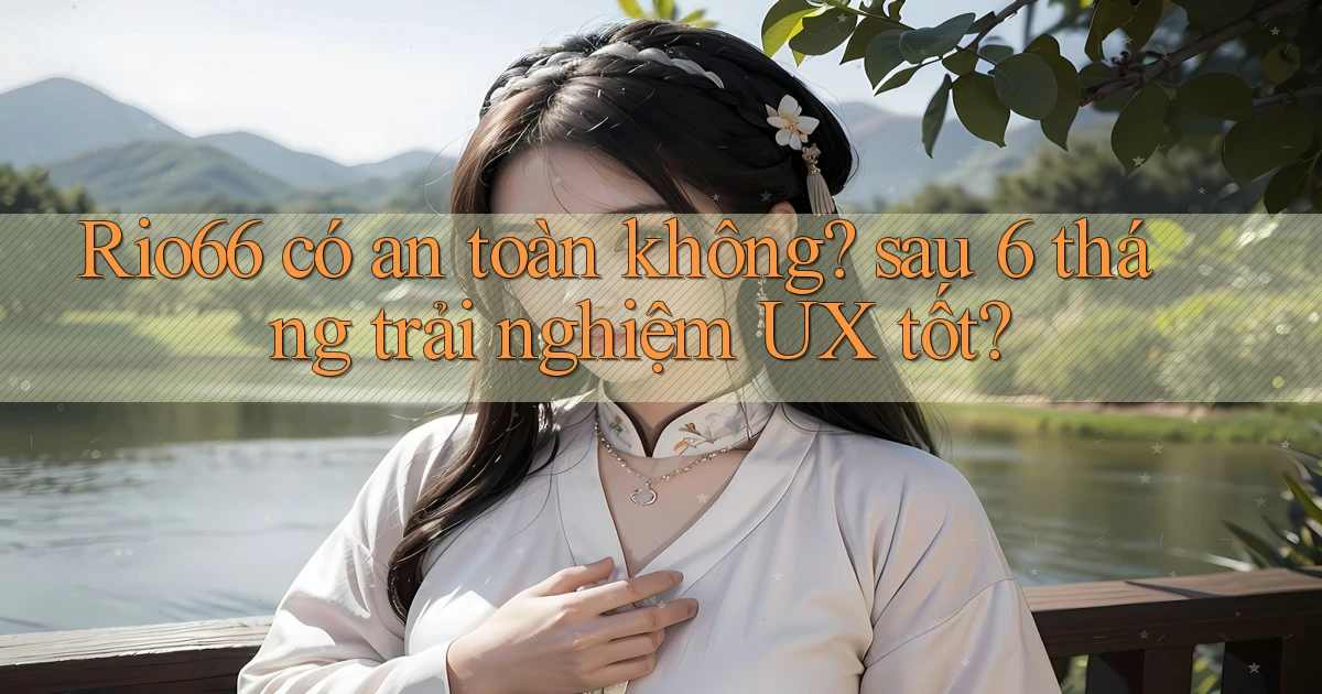 Rio66 có an toàn không sau 6 tháng trải nghiệm UX tốt