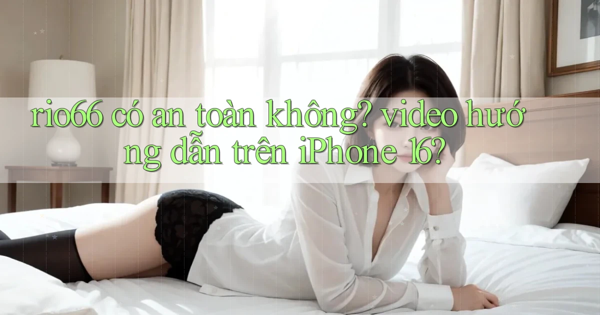 rio66 có an toàn không video hướng dẫn trên iPhone 16