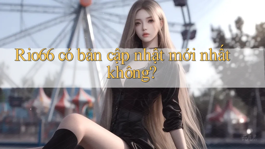 Rio66 có bản cập nhật mới nhất không? Rio66 có bản cập nhật mới nhất không?
