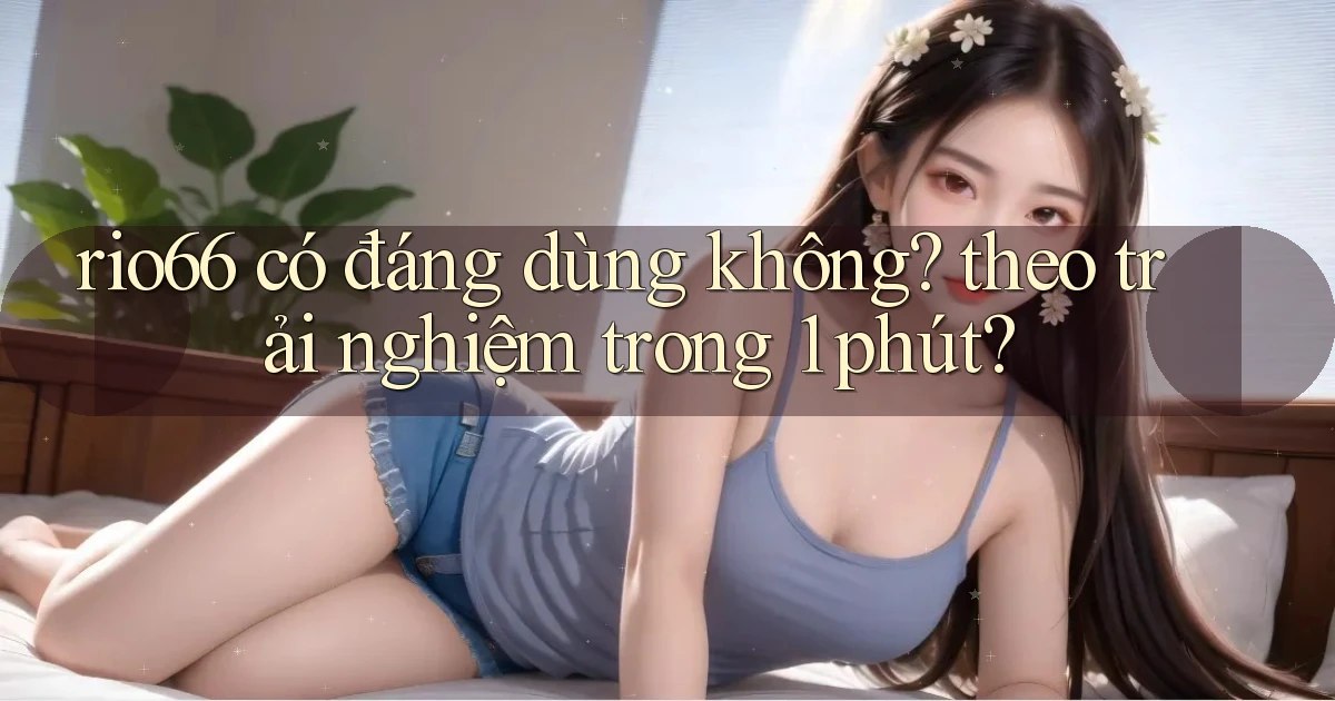 rio66 có đáng dùng không theo trải nghiệm trong 1 phút