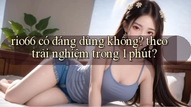 rio66 có đáng dùng không theo trải nghiệm trong 1 phút