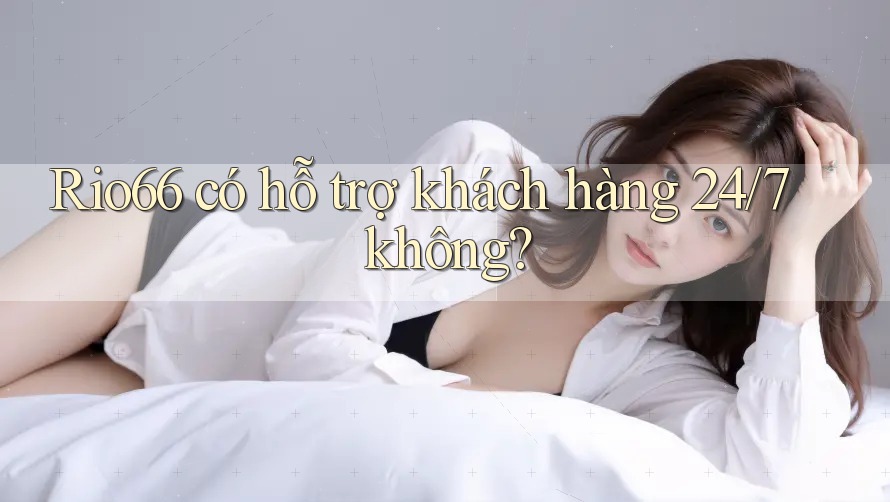 Rio66 có hỗ trợ khách hàng 24/7 không?