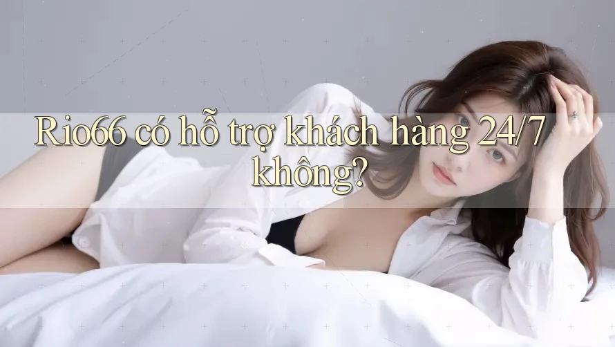 Rio66 có hỗ trợ khách hàng 24/7 không?