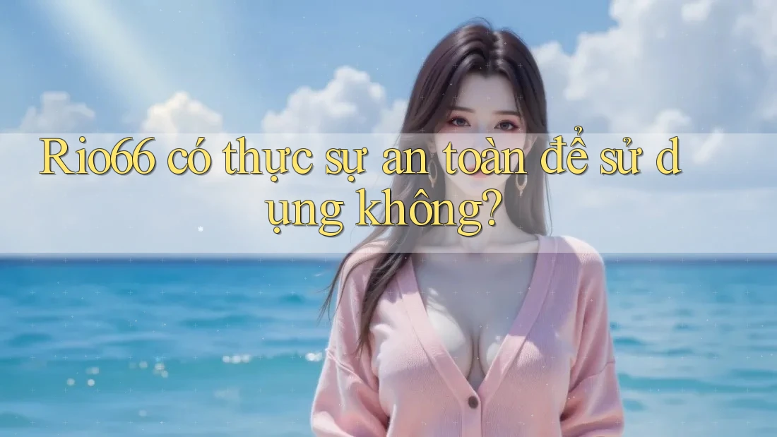 Rio66 có thực sự an toàn để sử dụng không?