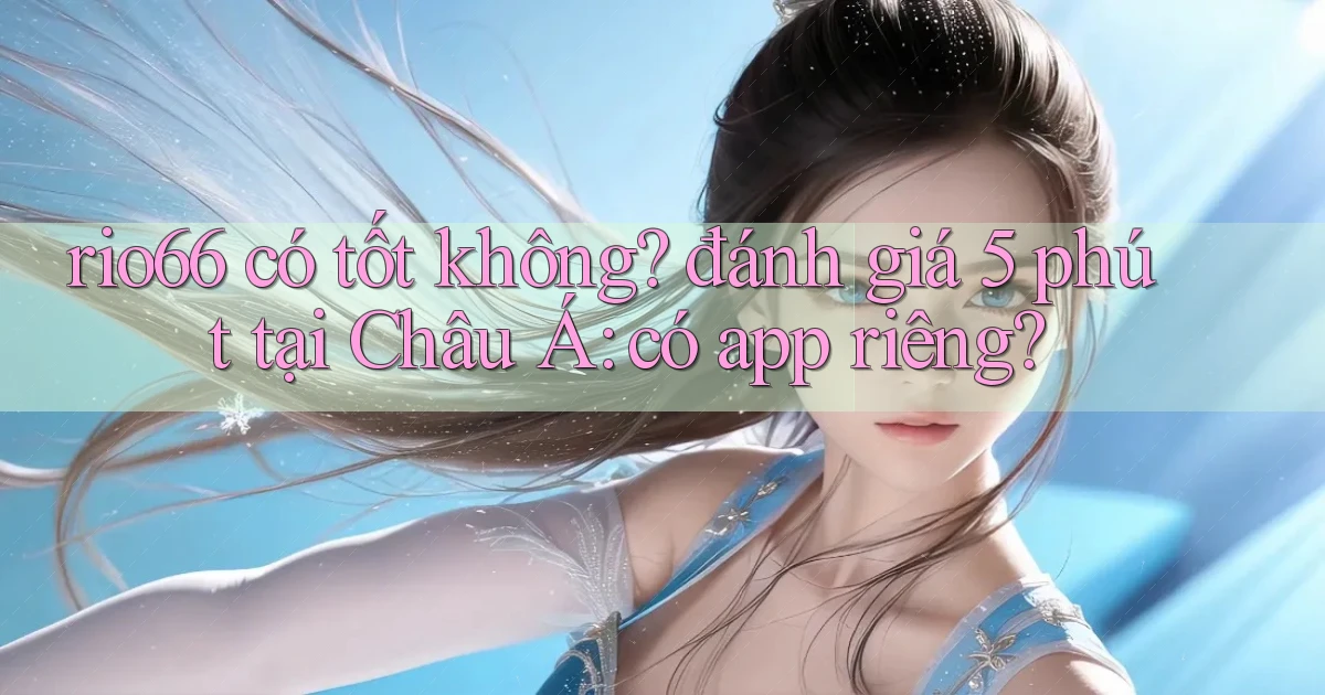 rio66 có tốt không đánh giá 5 phút tại Châu Á có app riêng