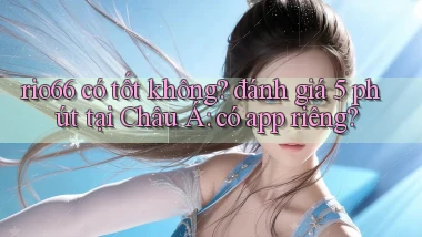 rio66 có tốt không đánh giá 5 phút tại Châu Á có app riêng
