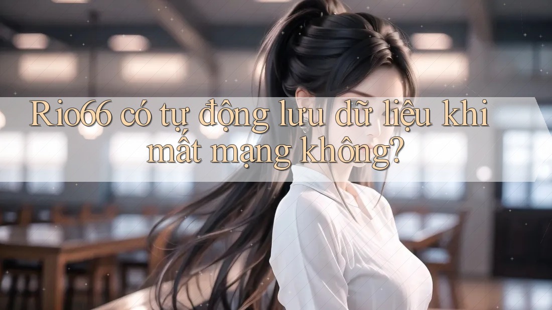 Rio66 có tự động lưu dữ liệu khi mất mạng không? Rio66 có tự động lưu dữ liệu khi mất mạng không?