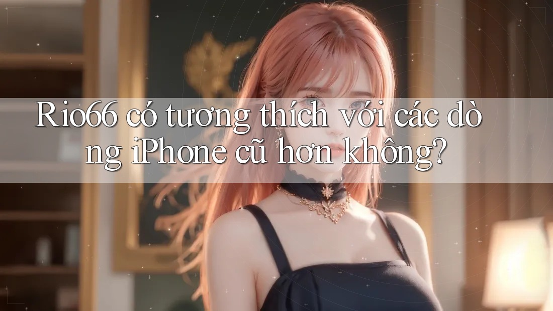 Rio66 có tương thích với các dòng iPhone cũ hơn không? Rio66 có tương thích với các dòng iPhone cũ hơn không?