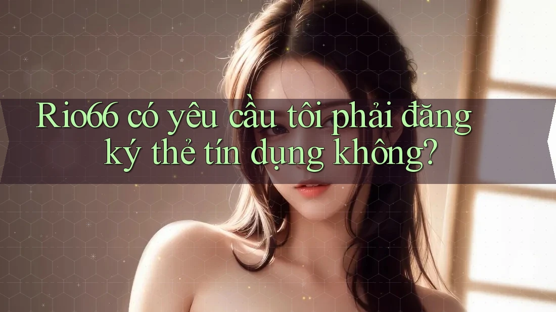 Rio66 có yêu cầu tôi phải đăng ký thẻ tín dụng không?