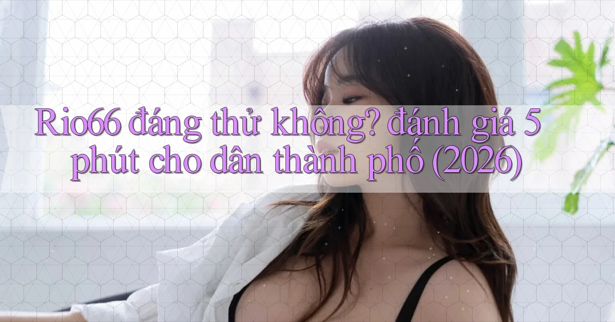 Rio66 đáng thử không đánh giá 5 phút cho dân thành phố (2026)