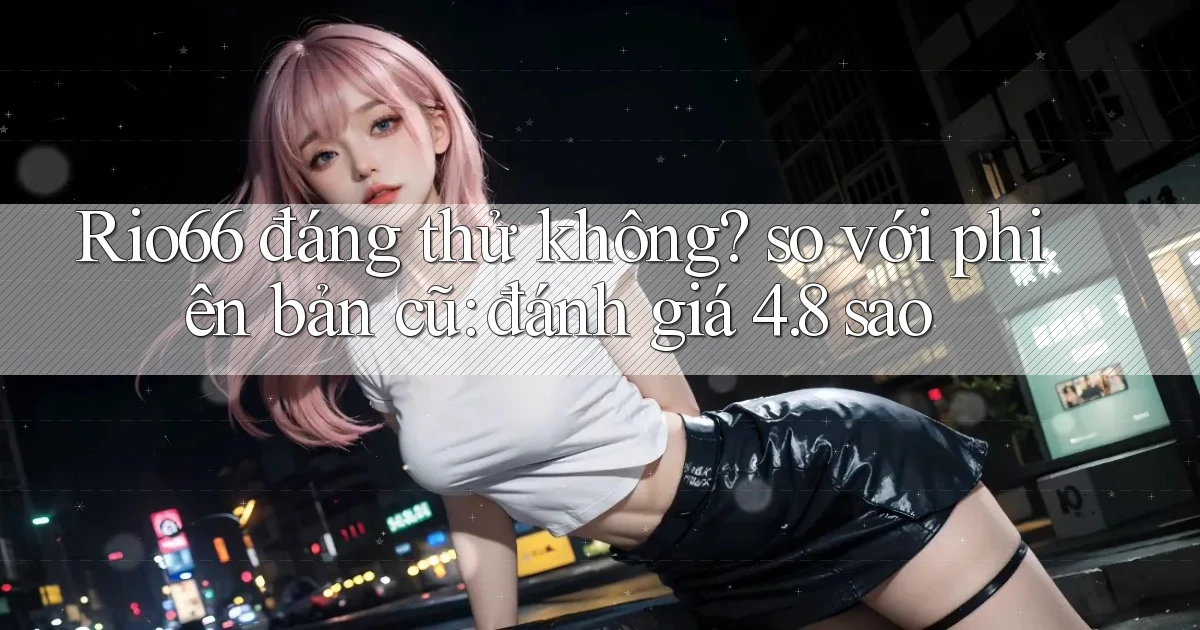Rio66 đáng thử không so với phiên bản cũ đánh giá 4.8 sao