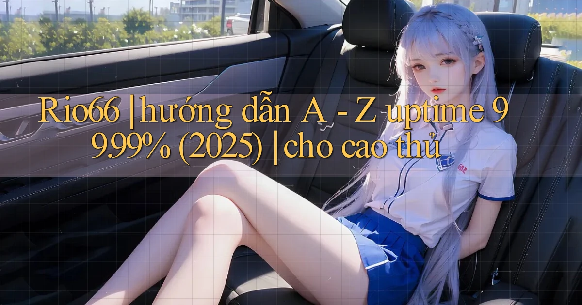 Rio66 hướng dẫn A   Z uptime 99.99% (2025) cho cao thủ