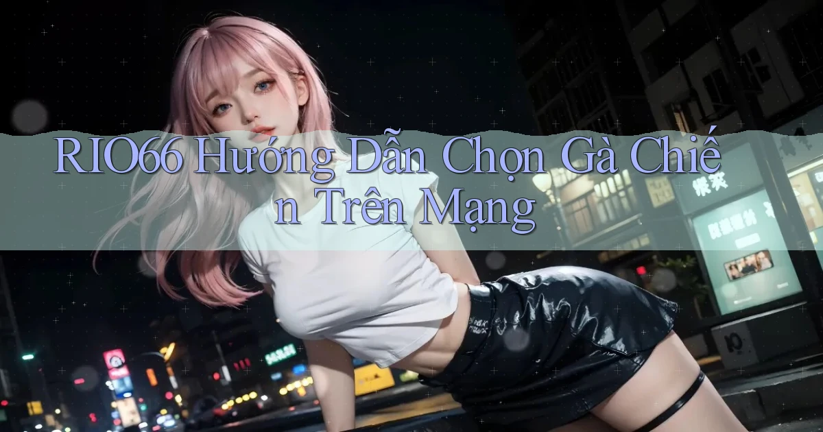 rio66  hướng dẫn chọn gà chiến trên mạng