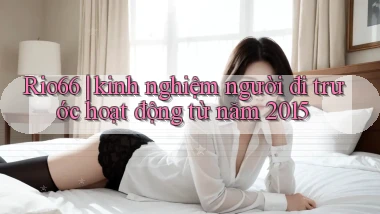 Rio66 kinh nghiệm người đi trước hoạt động từ năm 2015