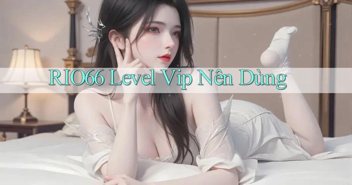 rio66 level vip nên dùng