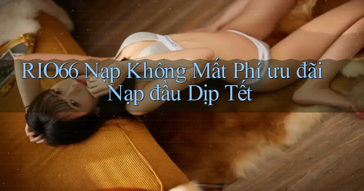 rio66 nạp không mất phí ưu đãi nạp đầu dịp tết