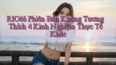 rio66 phiên bản không tương thích 4 kinh nghiệm thực tế khắc