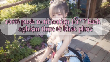 rio66 push notification lỗi 7 kinh nghiệm thực tế khắc phục