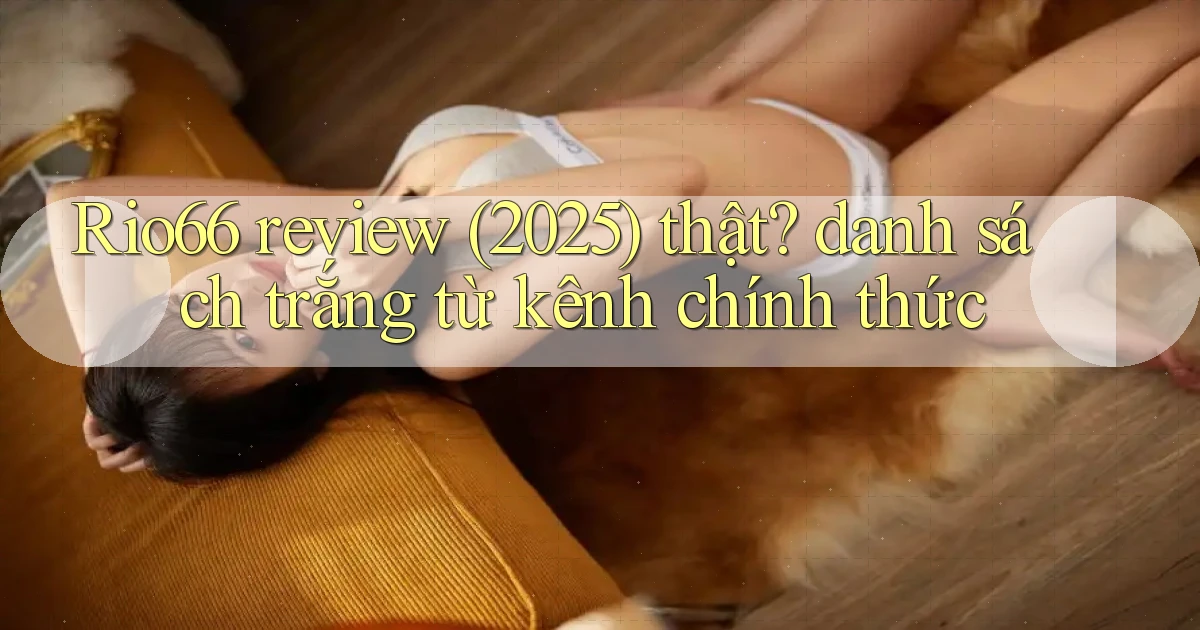 Rio66 review (2025) thật danh sách trắng từ kênh chính thức