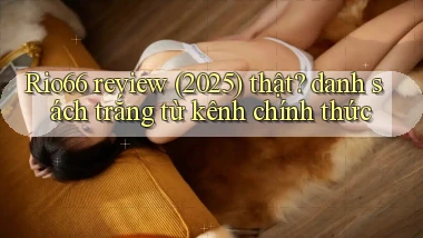 Rio66 review (2025) thật danh sách trắng từ kênh chính thức