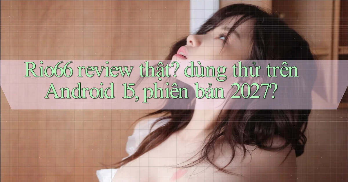 Rio66 review thật dùng thử trên Android 15, phiên bản 2027