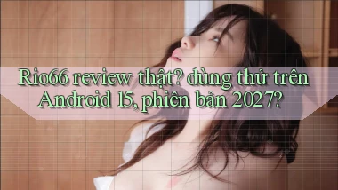 Rio66 review thật dùng thử trên Android 15, phiên bản 2027