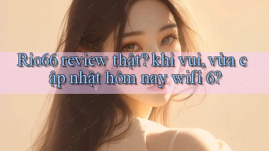 Rio66 review thật khi vui, vừa cập nhật hôm nay wifi 6