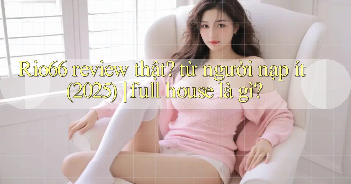 Rio66 review thật từ người nạp ít (2025) full house là gì