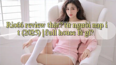 Rio66 review thật từ người nạp ít (2025) full house là gì