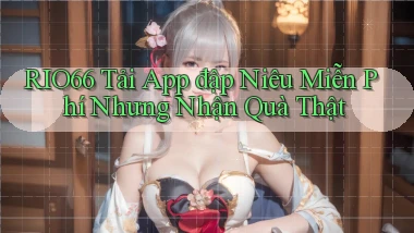 rio66  tải app đập niêu miễn phí nhưng nhận quà thật
