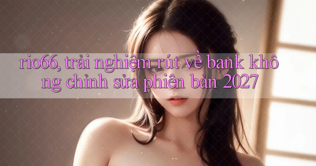 rio66, trải nghiệm rút về bank không chỉnh sửa phiên bản 2027