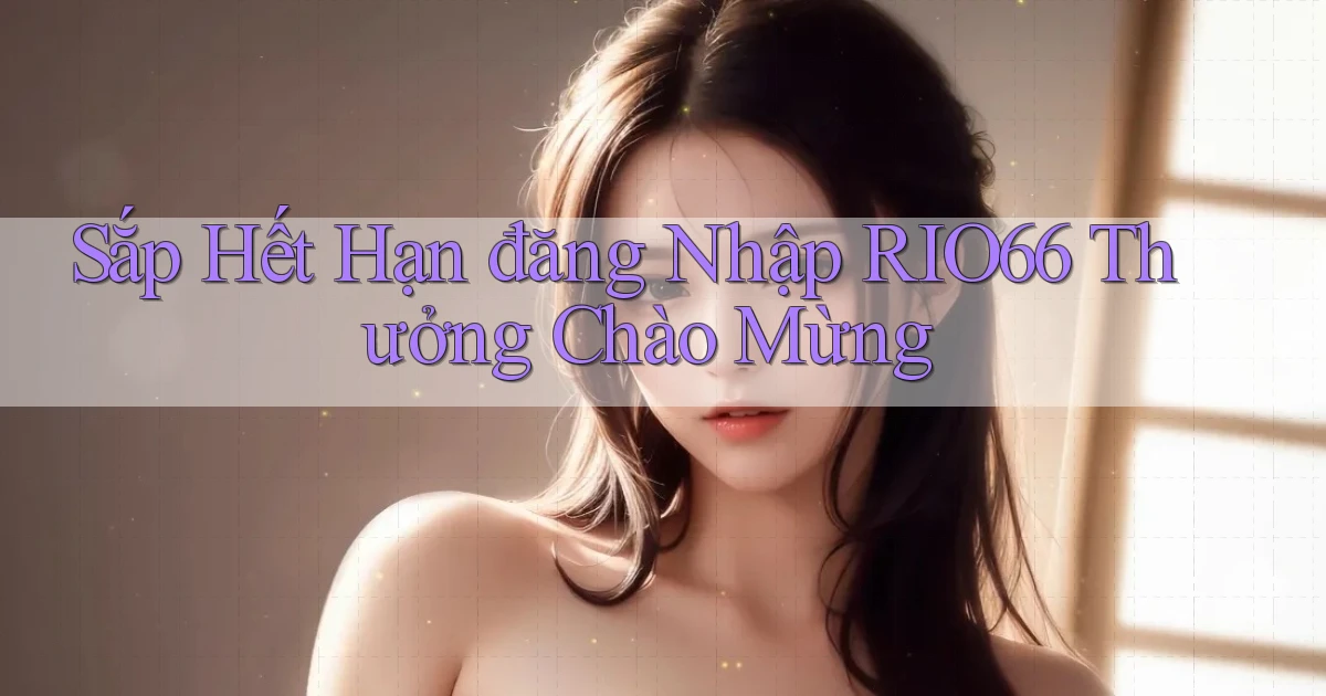 sắp hết hạn đăng nhập rio66 thưởng chào mừng
